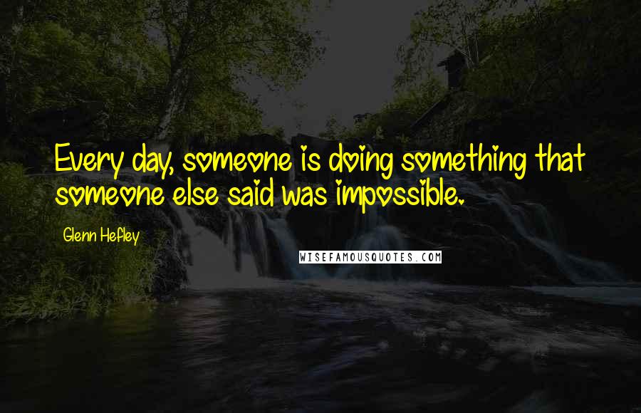 Glenn Hefley Quotes: Every day, someone is doing something that someone else said was impossible.