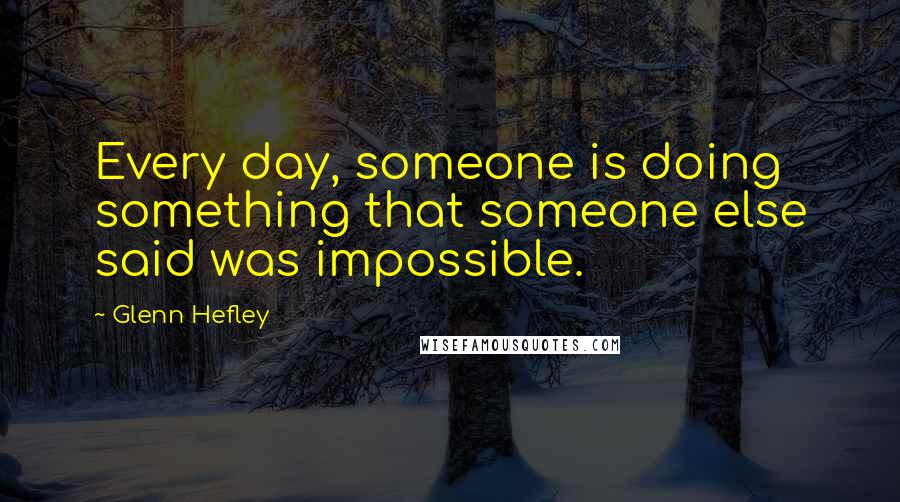 Glenn Hefley Quotes: Every day, someone is doing something that someone else said was impossible.