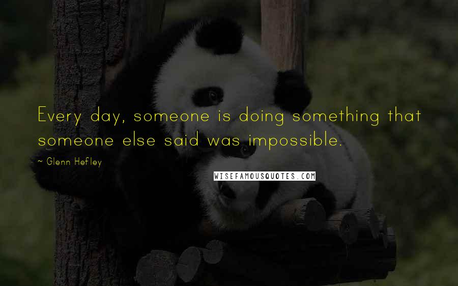 Glenn Hefley Quotes: Every day, someone is doing something that someone else said was impossible.