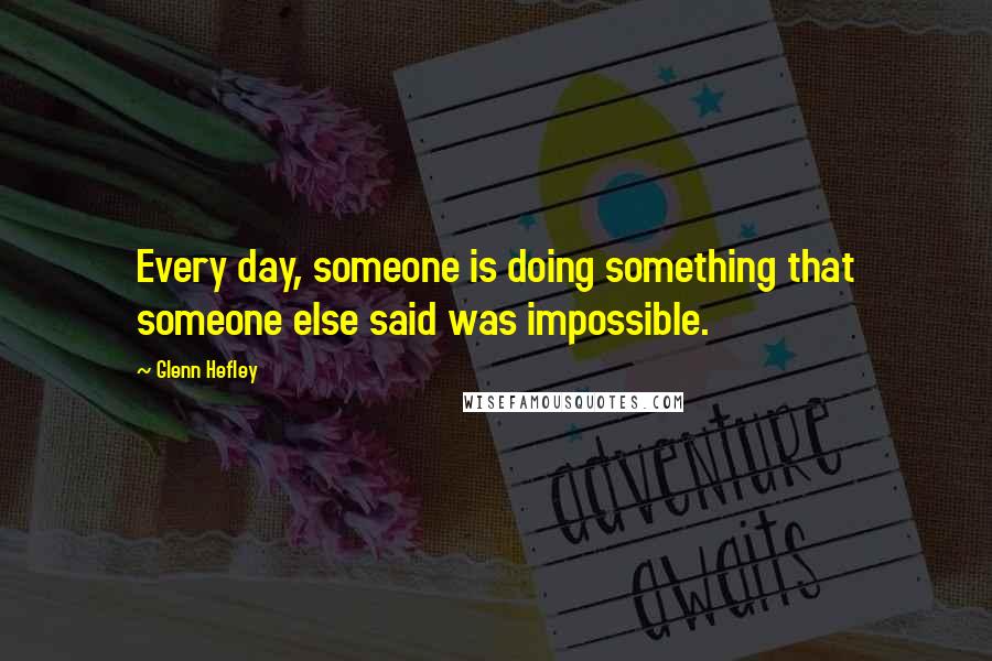 Glenn Hefley Quotes: Every day, someone is doing something that someone else said was impossible.