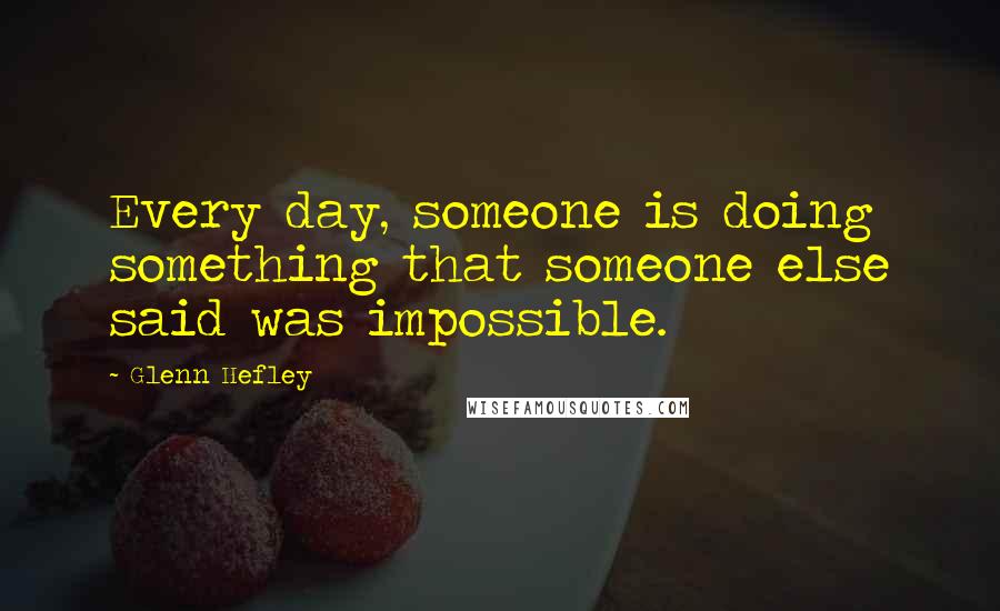 Glenn Hefley Quotes: Every day, someone is doing something that someone else said was impossible.