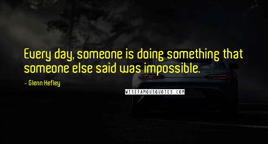 Glenn Hefley Quotes: Every day, someone is doing something that someone else said was impossible.