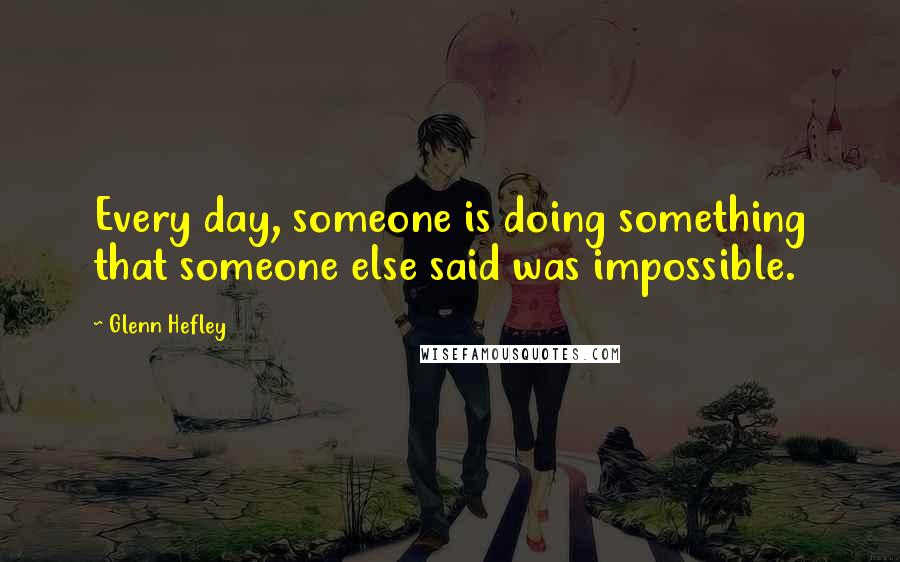 Glenn Hefley Quotes: Every day, someone is doing something that someone else said was impossible.