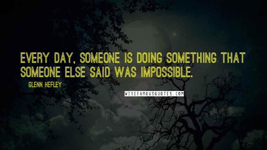 Glenn Hefley Quotes: Every day, someone is doing something that someone else said was impossible.