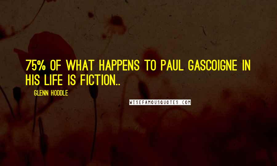 Glenn Hoddle Quotes: 75% of what happens to Paul Gascoigne in his life is fiction..