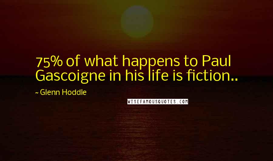 Glenn Hoddle Quotes: 75% of what happens to Paul Gascoigne in his life is fiction..