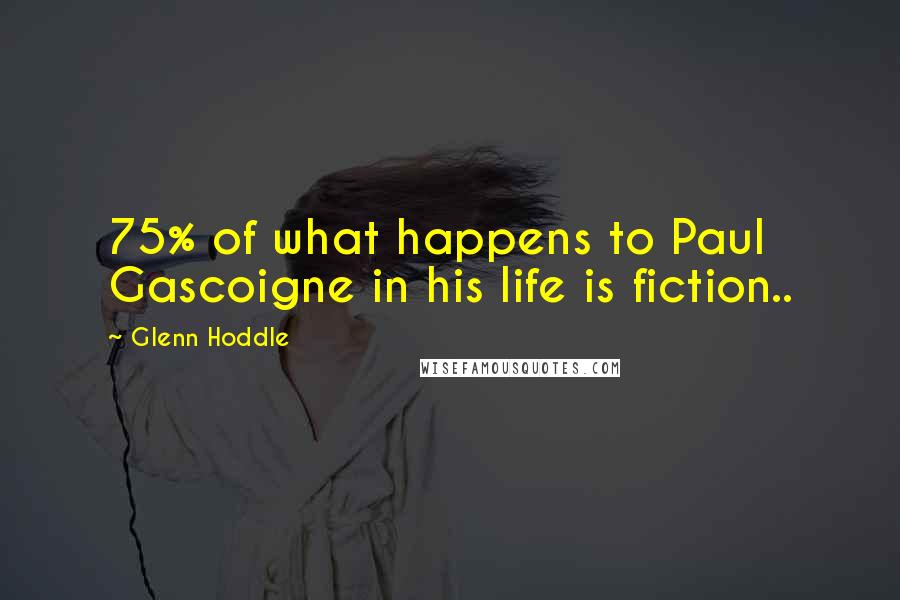 Glenn Hoddle Quotes: 75% of what happens to Paul Gascoigne in his life is fiction..