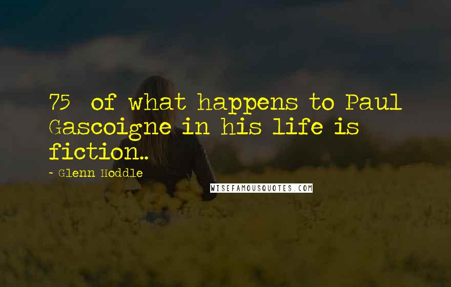 Glenn Hoddle Quotes: 75% of what happens to Paul Gascoigne in his life is fiction..