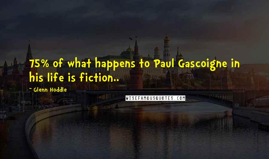 Glenn Hoddle Quotes: 75% of what happens to Paul Gascoigne in his life is fiction..