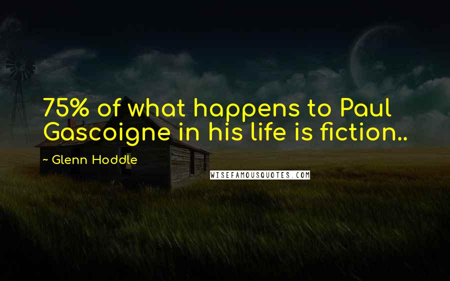 Glenn Hoddle Quotes: 75% of what happens to Paul Gascoigne in his life is fiction..