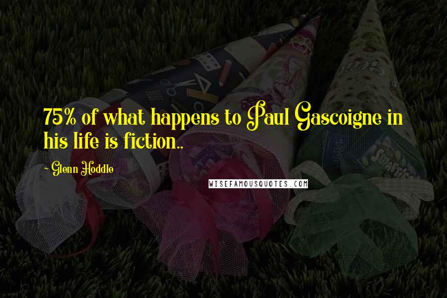 Glenn Hoddle Quotes: 75% of what happens to Paul Gascoigne in his life is fiction..