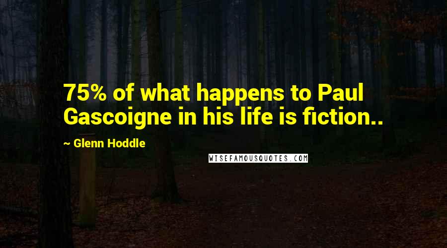 Glenn Hoddle Quotes: 75% of what happens to Paul Gascoigne in his life is fiction..