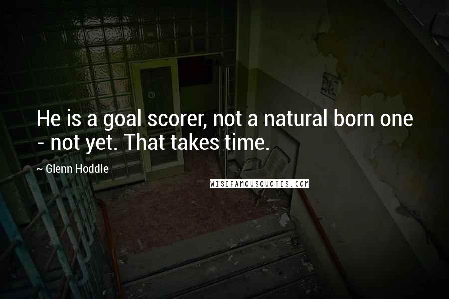 Glenn Hoddle Quotes: He is a goal scorer, not a natural born one - not yet. That takes time.