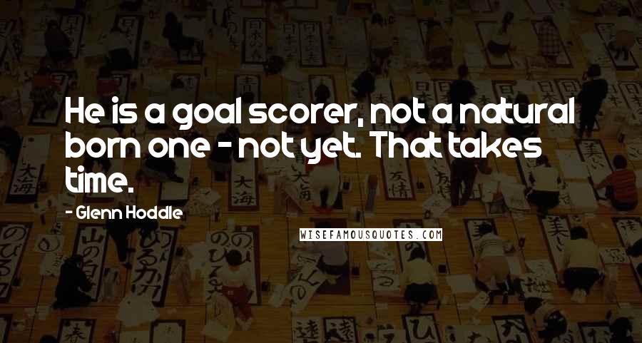 Glenn Hoddle Quotes: He is a goal scorer, not a natural born one - not yet. That takes time.