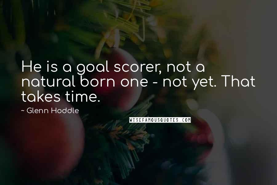 Glenn Hoddle Quotes: He is a goal scorer, not a natural born one - not yet. That takes time.