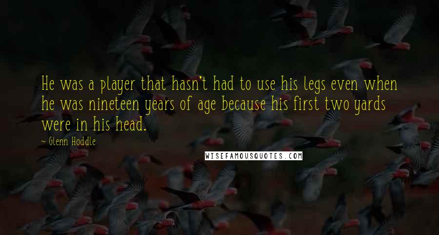 Glenn Hoddle Quotes: He was a player that hasn't had to use his legs even when he was nineteen years of age because his first two yards were in his head.