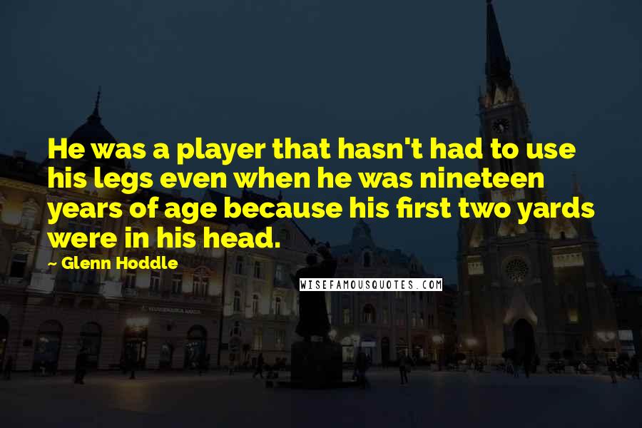 Glenn Hoddle Quotes: He was a player that hasn't had to use his legs even when he was nineteen years of age because his first two yards were in his head.