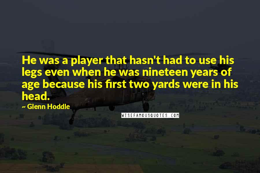 Glenn Hoddle Quotes: He was a player that hasn't had to use his legs even when he was nineteen years of age because his first two yards were in his head.