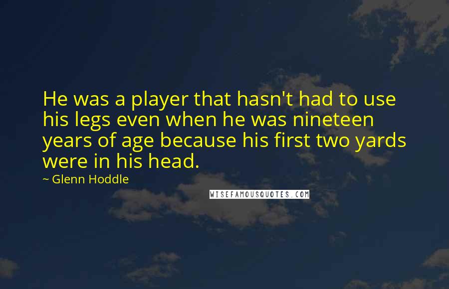 Glenn Hoddle Quotes: He was a player that hasn't had to use his legs even when he was nineteen years of age because his first two yards were in his head.