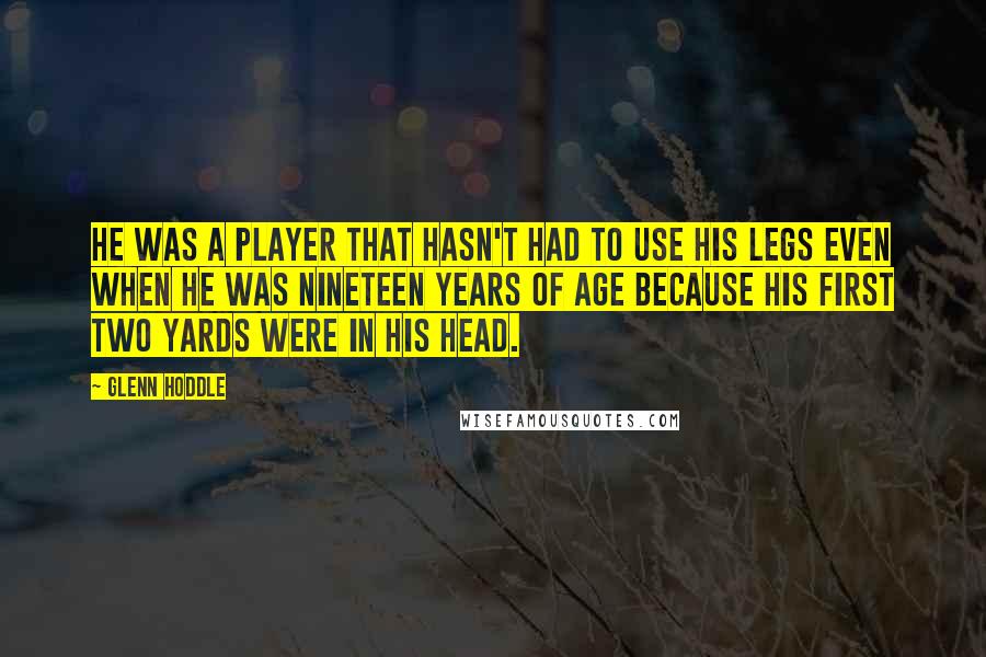 Glenn Hoddle Quotes: He was a player that hasn't had to use his legs even when he was nineteen years of age because his first two yards were in his head.