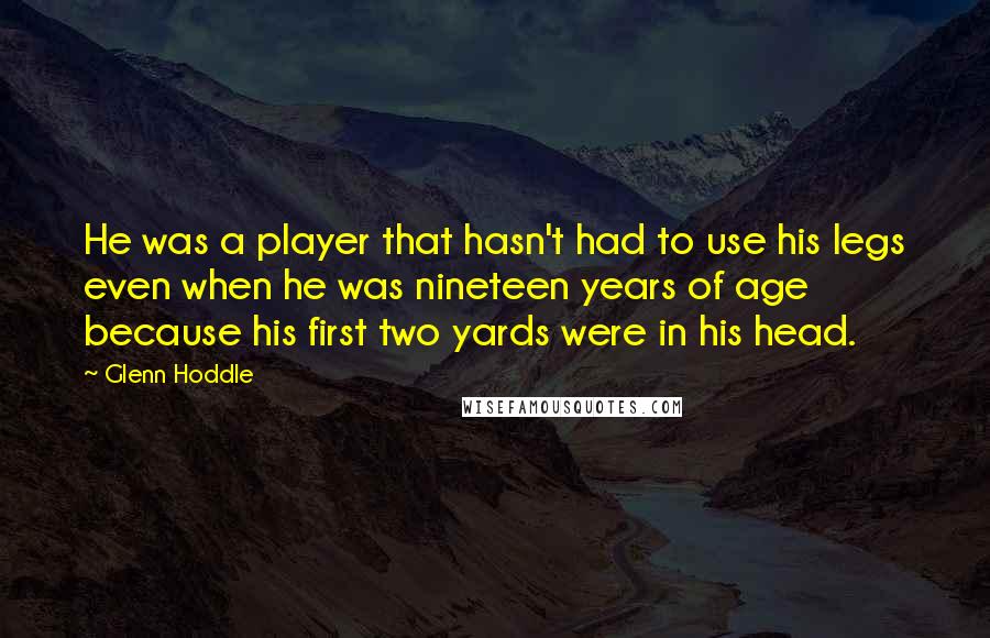 Glenn Hoddle Quotes: He was a player that hasn't had to use his legs even when he was nineteen years of age because his first two yards were in his head.