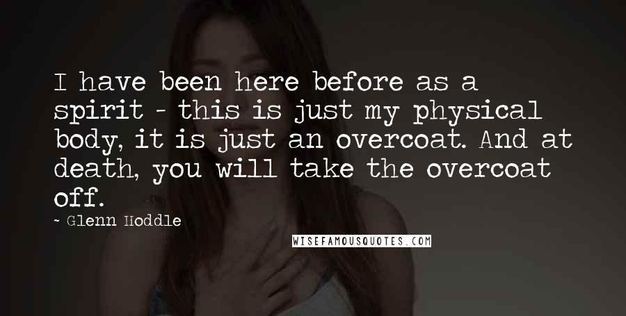 Glenn Hoddle Quotes: I have been here before as a spirit - this is just my physical body, it is just an overcoat. And at death, you will take the overcoat off.