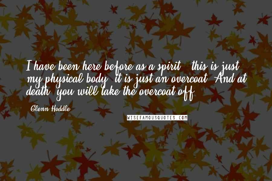 Glenn Hoddle Quotes: I have been here before as a spirit - this is just my physical body, it is just an overcoat. And at death, you will take the overcoat off.