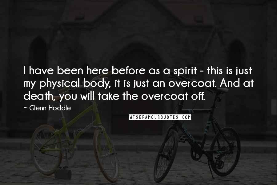 Glenn Hoddle Quotes: I have been here before as a spirit - this is just my physical body, it is just an overcoat. And at death, you will take the overcoat off.