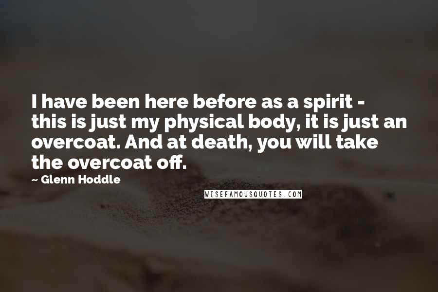 Glenn Hoddle Quotes: I have been here before as a spirit - this is just my physical body, it is just an overcoat. And at death, you will take the overcoat off.
