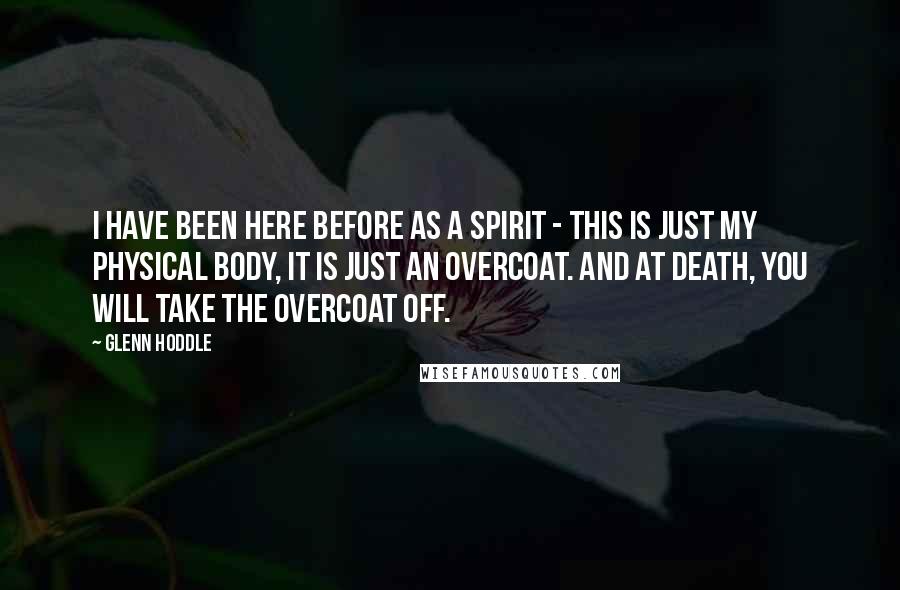 Glenn Hoddle Quotes: I have been here before as a spirit - this is just my physical body, it is just an overcoat. And at death, you will take the overcoat off.