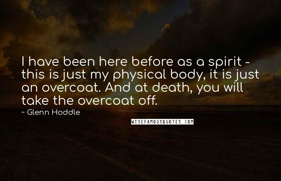 Glenn Hoddle Quotes: I have been here before as a spirit - this is just my physical body, it is just an overcoat. And at death, you will take the overcoat off.