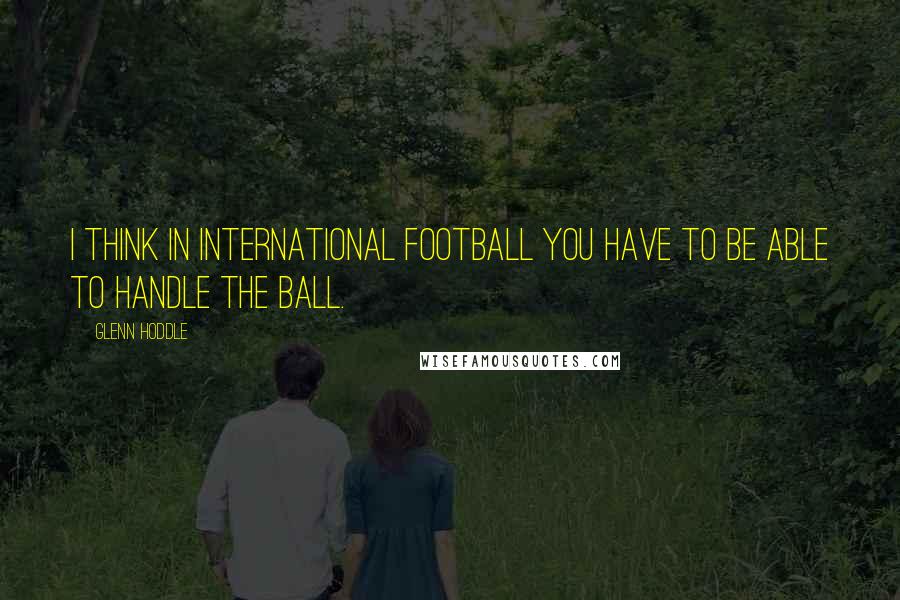 Glenn Hoddle Quotes: I think in international football you have to be able to handle the ball.