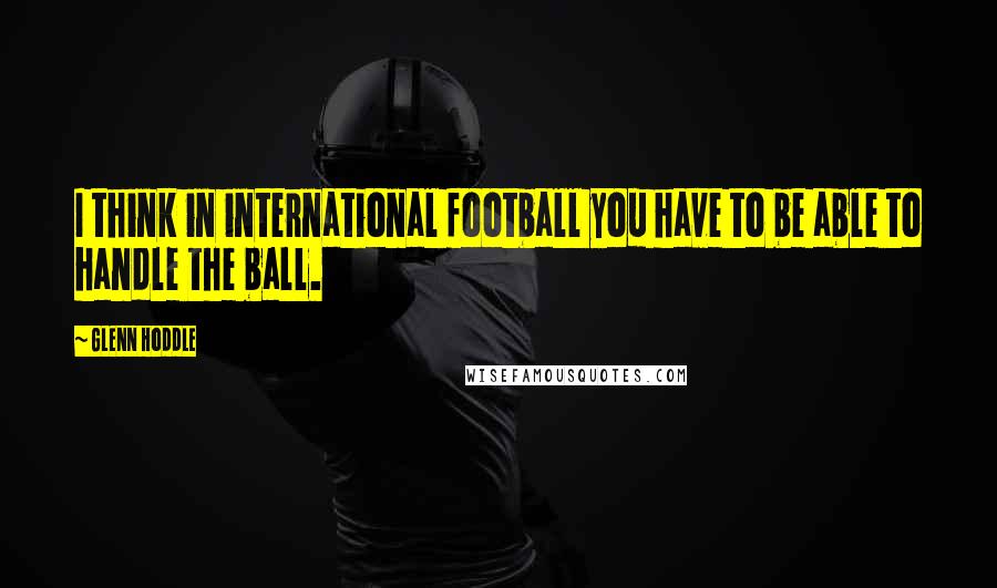 Glenn Hoddle Quotes: I think in international football you have to be able to handle the ball.