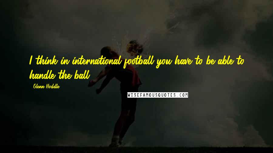 Glenn Hoddle Quotes: I think in international football you have to be able to handle the ball.