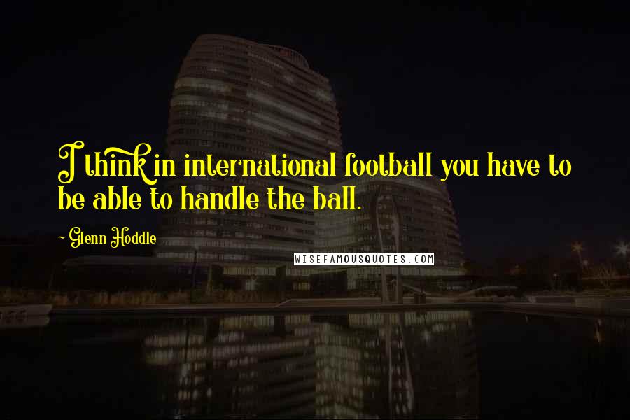 Glenn Hoddle Quotes: I think in international football you have to be able to handle the ball.