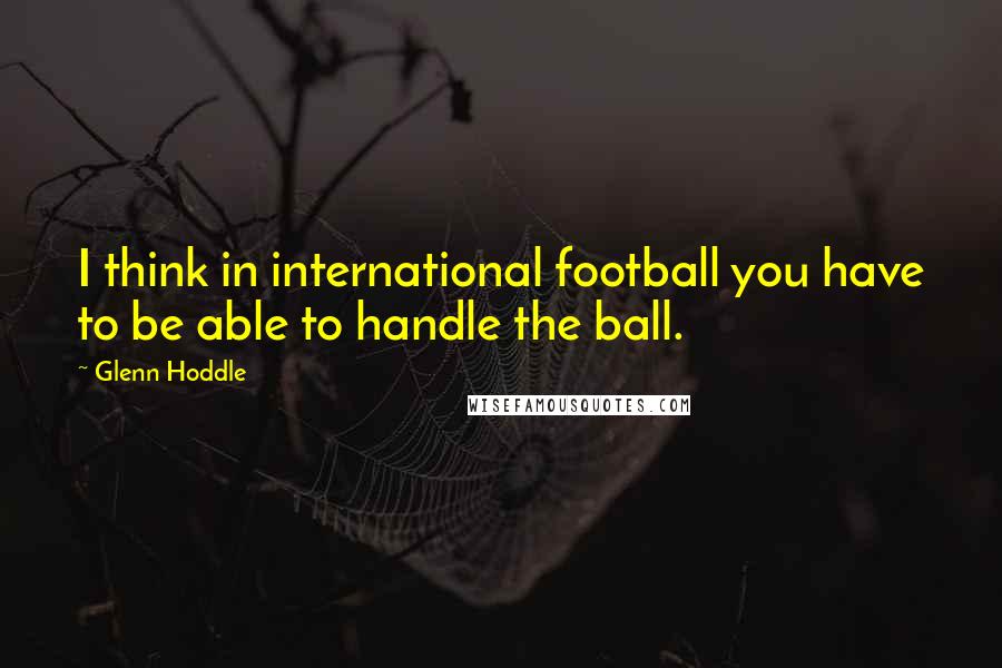 Glenn Hoddle Quotes: I think in international football you have to be able to handle the ball.