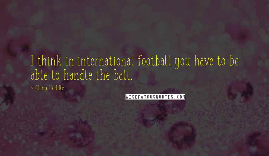 Glenn Hoddle Quotes: I think in international football you have to be able to handle the ball.