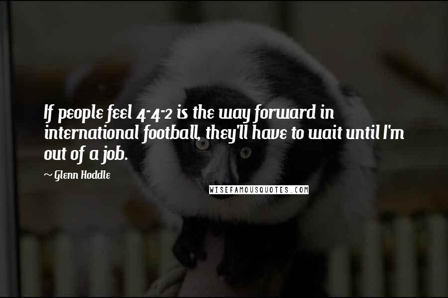 Glenn Hoddle Quotes: If people feel 4-4-2 is the way forward in international football, they'll have to wait until I'm out of a job.