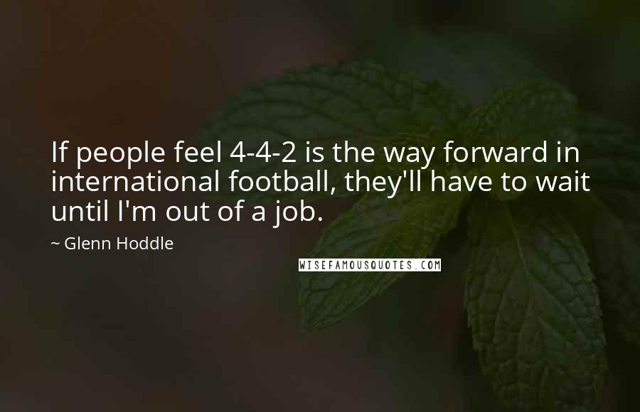 Glenn Hoddle Quotes: If people feel 4-4-2 is the way forward in international football, they'll have to wait until I'm out of a job.