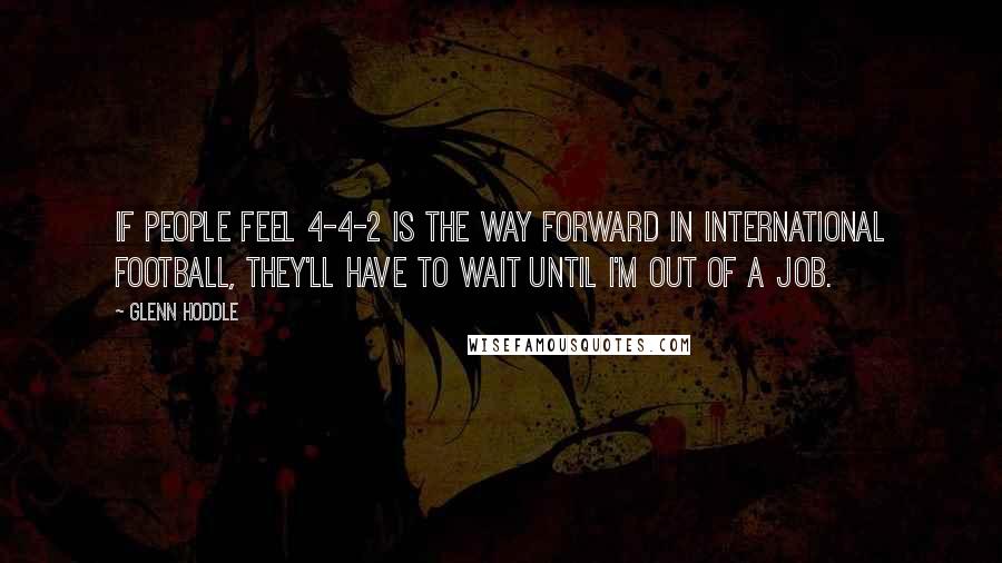 Glenn Hoddle Quotes: If people feel 4-4-2 is the way forward in international football, they'll have to wait until I'm out of a job.