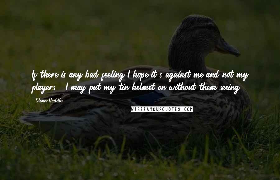 Glenn Hoddle Quotes: If there is any bad feeling I hope it's against me and not my players - I may put my tin helmet on without them seeing!