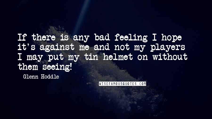 Glenn Hoddle Quotes: If there is any bad feeling I hope it's against me and not my players - I may put my tin helmet on without them seeing!