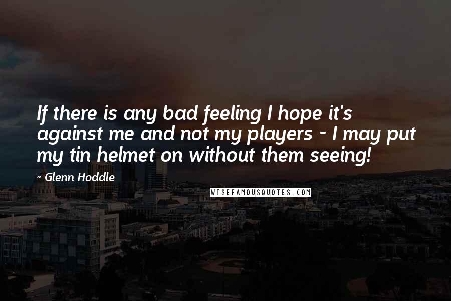 Glenn Hoddle Quotes: If there is any bad feeling I hope it's against me and not my players - I may put my tin helmet on without them seeing!