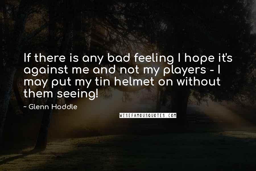 Glenn Hoddle Quotes: If there is any bad feeling I hope it's against me and not my players - I may put my tin helmet on without them seeing!