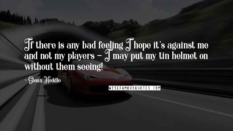 Glenn Hoddle Quotes: If there is any bad feeling I hope it's against me and not my players - I may put my tin helmet on without them seeing!