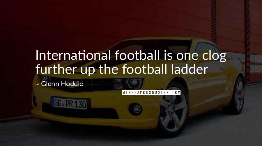 Glenn Hoddle Quotes: International football is one clog further up the football ladder