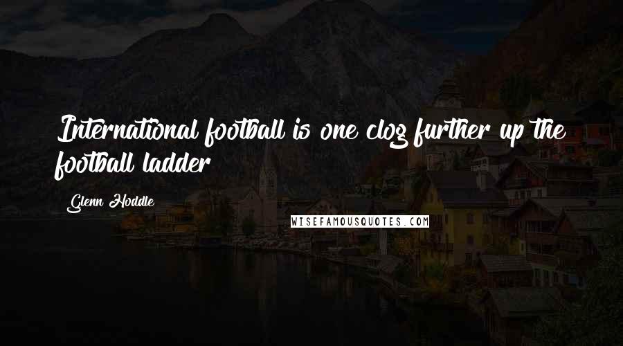 Glenn Hoddle Quotes: International football is one clog further up the football ladder