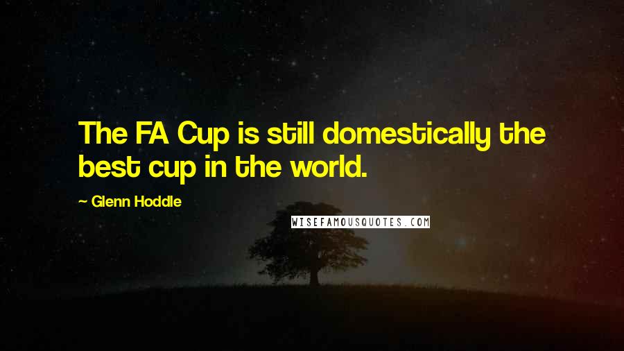 Glenn Hoddle Quotes: The FA Cup is still domestically the best cup in the world.