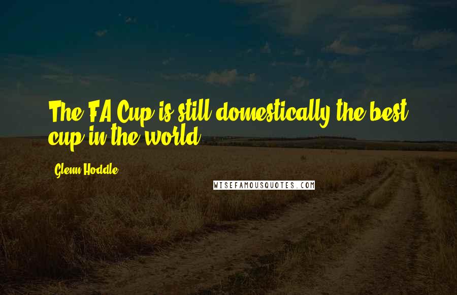 Glenn Hoddle Quotes: The FA Cup is still domestically the best cup in the world.