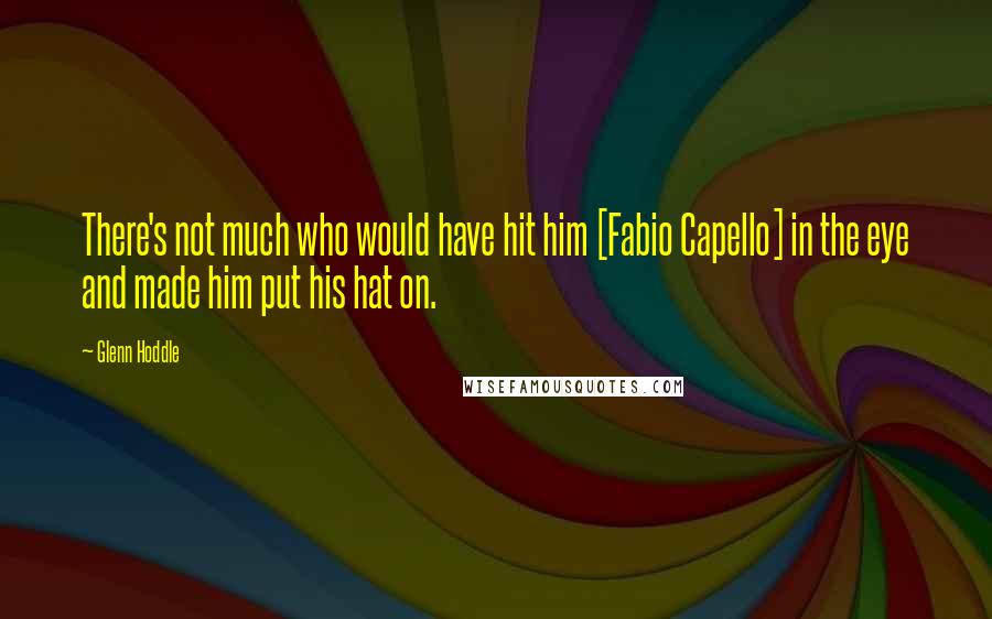 Glenn Hoddle Quotes: There's not much who would have hit him [Fabio Capello] in the eye and made him put his hat on.